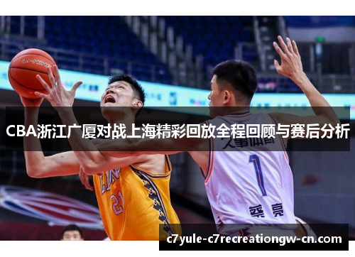 CBA浙江广厦对战上海精彩回放全程回顾与赛后分析