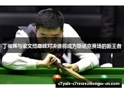 丁俊晖与梁文博巅峰对决谁将成为斯诺克赛场的新王者