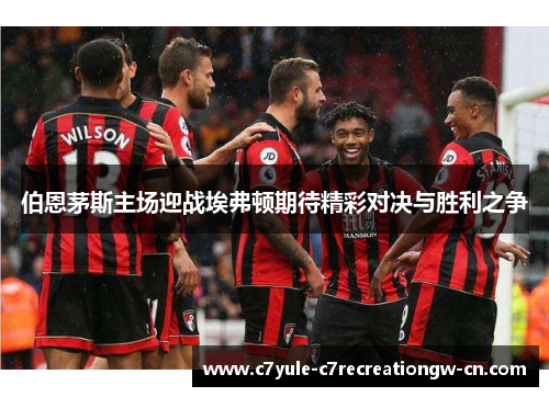 伯恩茅斯主场迎战埃弗顿期待精彩对决与胜利之争