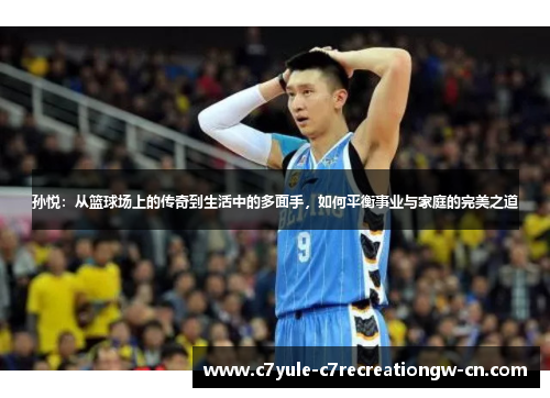 孙悦：从篮球场上的传奇到生活中的多面手，如何平衡事业与家庭的完美之道