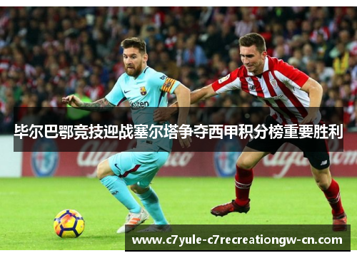 毕尔巴鄂竞技迎战塞尔塔争夺西甲积分榜重要胜利