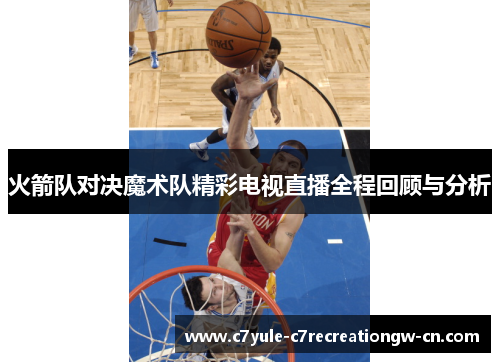 火箭队对决魔术队精彩电视直播全程回顾与分析