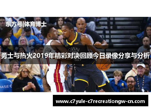 勇士与热火2019年精彩对决回顾今日录像分享与分析