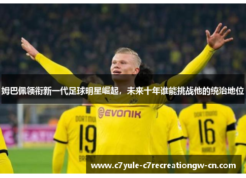 姆巴佩领衔新一代足球明星崛起，未来十年谁能挑战他的统治地位