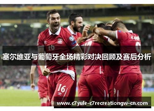 塞尔维亚与葡萄牙全场精彩对决回顾及赛后分析
